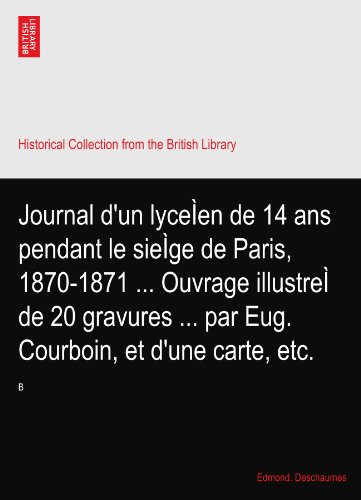 Journal d'un lyceÃŒen de 14 ans pendant le sieÃŒge de Paris, 1870-1871 ... Ouvrage illustreÃŒ de 20 gravures ... par Eug. Courboin, et d'une carte, etc.: B