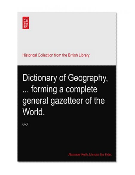 Dictionary of Geography, ... forming a complete general gazetteer of the World.: G-O