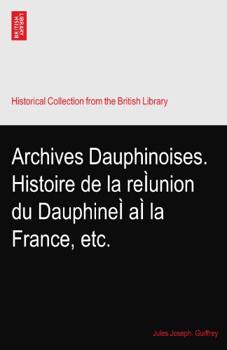 Archives Dauphinoises. Histoire de la reÃŒunion du DauphineÃŒ aÃŒ la France, etc.