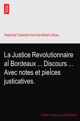 La Justice Revolutionnaire aÃŒ Bordeaux ... Discours ... Avec notes et pieÃŒces justicatives.