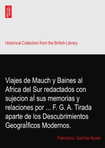 Viajes de Mauch y Baines al Africa del Sur redactados con sujecion aÃŒ sus memorias y relaciones por ... F. G. A. Tirada aparte de los Descubrimientos GeograÃŒficos Modernos.