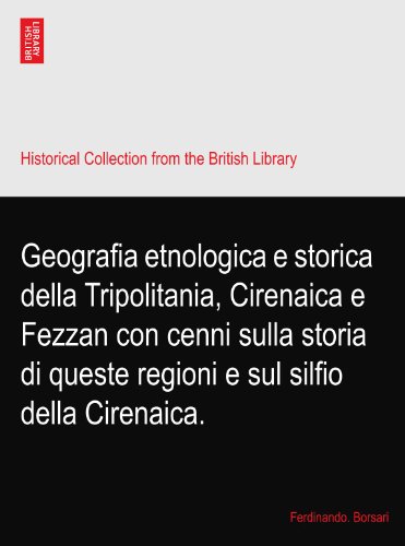 Geografia etnologica e storica della Tripolitania, Cirenaica e Fezzan con cenni sulla storia di queste regioni e sul silfio della Cirenaica.