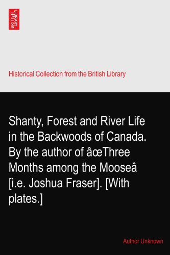 Shanty, Forest and River Life in the Backwoods of Canada. By the author of Ã¢Å“Three Months among the MooseÃ¢ [i.e. Joshua Fraser]. [With plates.]