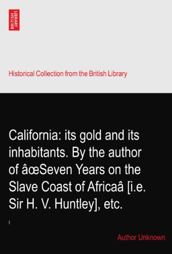 California: its gold and its inhabitants. By the author of Ã¢oeSeven Years on the Slave Coast of AfricaÃ¢ [i.e. Sir H. V. Huntley], etc.