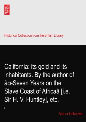 California: its gold and its inhabitants. By the author of Ã¢oeSeven Years on the Slave Coast of AfricaÃ¢ [i.e. Sir H. V. Huntley], etc.: II