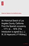 An Historical Sketch of Los Angeles County, California. From the Spanish occupancy, ... 1771, to ... 1876. [The Introduction is signed by J. J. W., B. Hayes and J. P. Widney.]