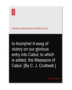 Io triumphe! A song of victory on our glorious entry into Cabul; to which is added, the Massacre of Cabul. [By C. J. Cruttwell.]
