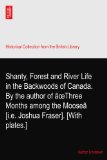 Shanty, Forest and River Life in the Backwoods of Canada. By the author of Ã¢Å“Three Months among the MooseÃ¢ [i.e. Joshua Fraser]. [With plates.]