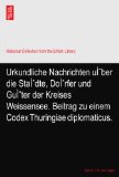 Urkundliche Nachrichten uÃŒber die StaÃŒdte, DoÃŒrfer und GuÃŒter der Kreises Weissensee. Beitrag zu einem Codex Thuringiae diplomaticus.