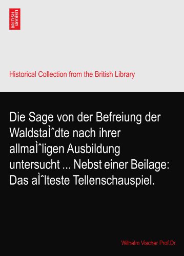 Die Sage von der Befreiung der WaldstaÃŒdte nach ihrer allmaÃŒligen Ausbildung untersucht ... Nebst einer Beilage: Das aÃŒlteste Tellenschauspiel.