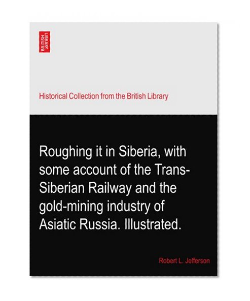Roughing it in Siberia, with some account of the Trans-Siberian Railway and the gold-mining industry of Asiatic Russia. Illustrated.