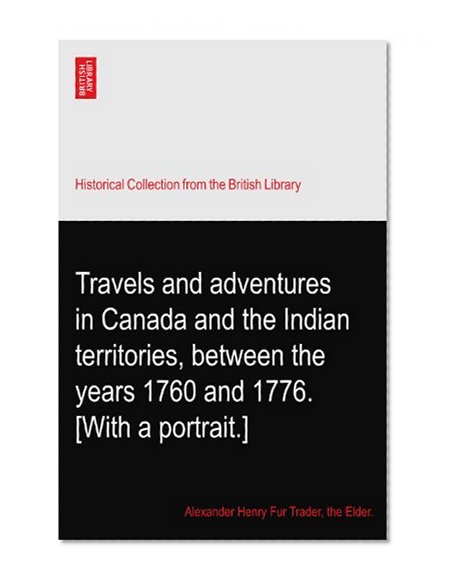 Travels and adventures in Canada and the Indian territories, between the years 1760 and 1776. [With a portrait.]