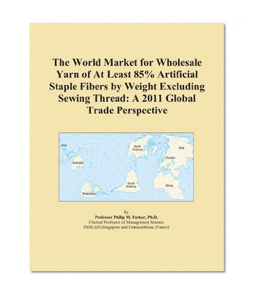 The World Market for Wholesale Yarn of At Least 85% Artificial Staple Fibers by Weight Excluding Sewing Thread: A 2011 Global Trade Perspective