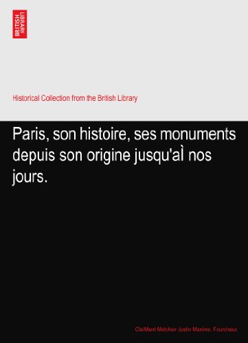 Paris, son histoire, ses monuments depuis son origine jusqu'aÃŒ nos jours.