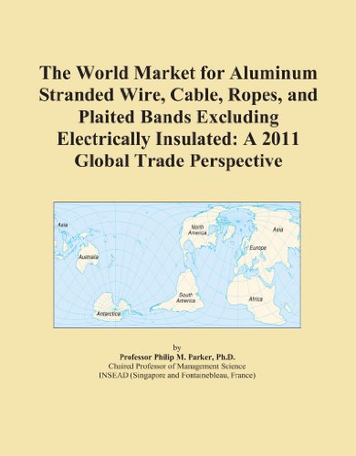 The World Market for Aluminum Stranded Wire, Cable, Ropes, and Plaited Bands Excluding Electrically Insulated: A 2011 Global Trade Perspective
