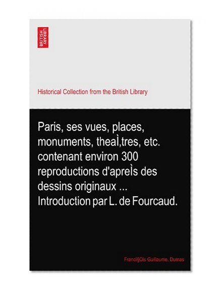 Paris, ses vues, places, monuments, theaÃŒtres, etc. contenant environ 300 reproductions d'apreÃŒs des dessins originaux ... Introduction par L. de Fourcaud.