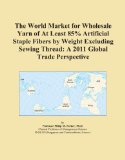 The World Market for Wholesale Yarn of At Least 85% Artificial Staple Fibers by Weight Excluding Sewing Thread: A 2011 Global Trade Perspective