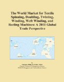 The World Market for Textile Spinning, Doubling, Twisting, Winding, Weft Winding, and Reeling Machines: A 2011 Global Trade Perspective