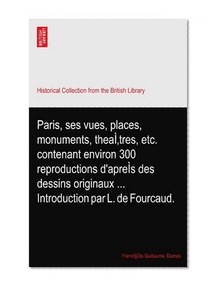 Paris, ses vues, places, monuments, theaÃŒtres, etc. contenant environ 300 reproductions d'apreÃŒs des dessins originaux ... Introduction par L. de Fourcaud.