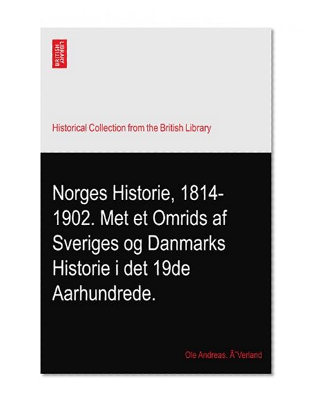 Norges Historie, 1814-1902. Met et Omrids af Sveriges og Danmarks Historie i det 19de Aarhundrede.