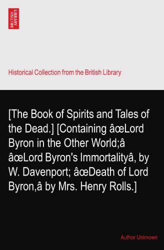 [The Book of Spirits and Tales of the Dead.] [Containing Ã¢oeLord Byron in the Other World;Ã¢ Ã¢oeLord Byron's ImmortalityÃ¢, by W. Davenport; Ã¢oeDeath of Lord Byron,Ã¢ by Mrs. Henry Rolls.]