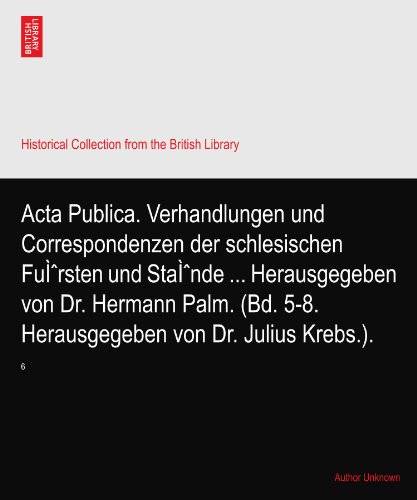 Acta Publica. Verhandlungen und Correspondenzen der schlesischen FuÃŒrsten und StaÃŒnde ... Herausgegeben von Dr. Hermann Palm. (Bd. 5-8. Herausgegeben von Dr. Julius Krebs.).: 6