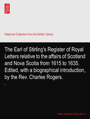 The Earl of Stirling's Register of Royal Letters relative to the affairs of Scotland and Nova Scotia from 1615 to 1635. Edited, with a biographical introduction, by the Rev. Charles Rogers.