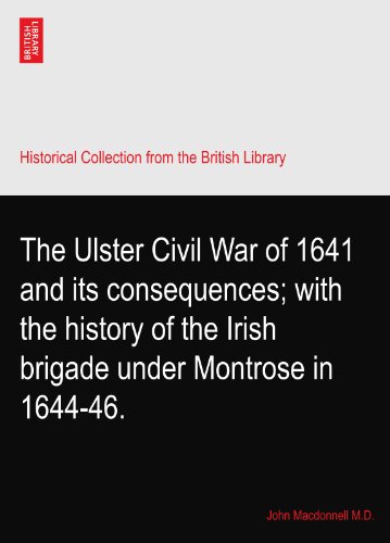 The Ulster Civil War of 1641 and its consequences; with the history of the Irish brigade under Montrose in 1644-46.