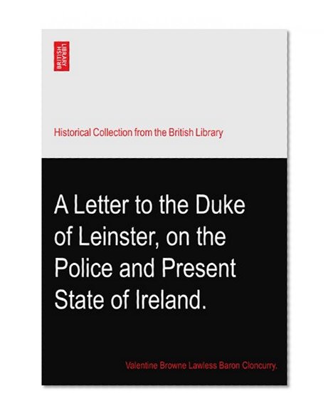 A Letter to the Duke of Leinster, on the Police and Present State of Ireland.