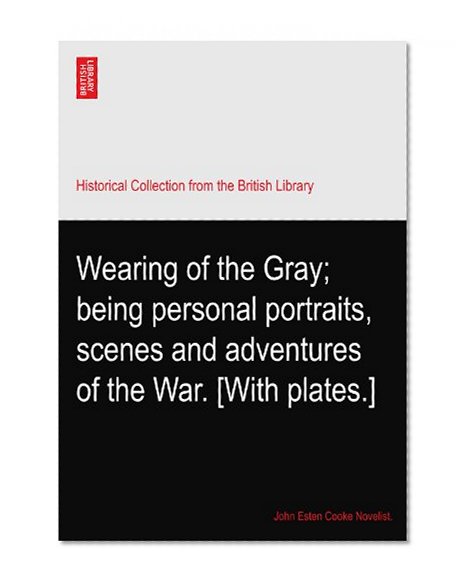 Wearing of the Gray; being personal portraits, scenes and adventures of the War. [With plates.]