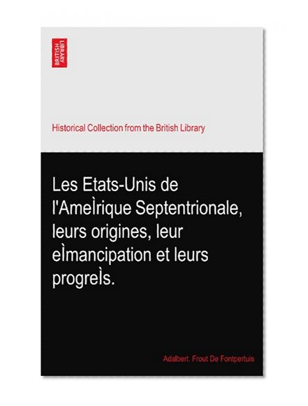 Les Etats-Unis de l'AmeÃŒrique Septentrionale, leurs origines, leur eÃŒmancipation et leurs progreÃŒs.
