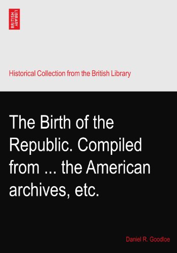 The Birth of the Republic. Compiled from ... the American archives, etc.