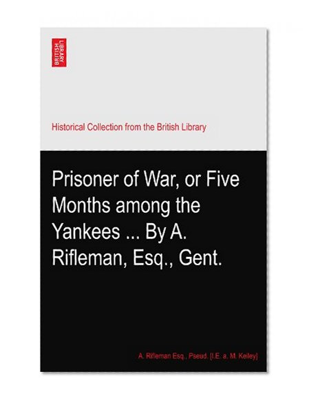Prisoner of War, or Five Months among the Yankees ... By A. Rifleman, Esq., Gent.