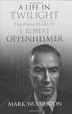A Life in Twilight: The Final Years of J. Robert Oppenheimer