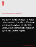 The Earl of Stirling's Register of Royal Letters relative to the affairs of Scotland and Nova Scotia from 1615 to 1635. Edited, with a biographical introduction, by the Rev. Charles Rogers.