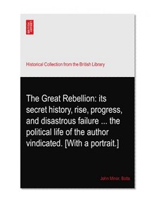 The Great Rebellion: its secret history, rise, progress, and disastrous failure ... the political life of the author vindicated. [With a portrait.]