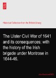 The Ulster Civil War of 1641 and its consequences; with the history of the Irish brigade under Montrose in 1644-46.