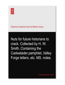 Nuts for future historians to crack. Collected by H. W. Smith. Containing the Cadwalader pamphlet, Valley Forge letters, etc. MS. notes.