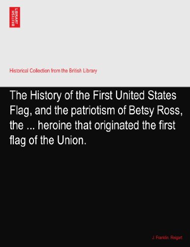The History of the First United States Flag, and the patriotism of Betsy Ross, the ... heroine that originated the first flag of the Union.