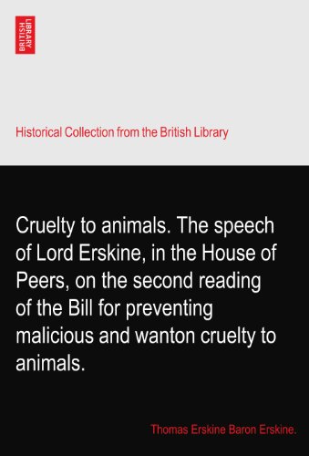 Cruelty to animals. The speech of Lord Erskine, in the House of Peers, on the second reading of the Bill for preventing malicious and wanton cruelty to animals.
