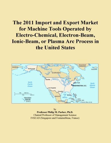 The 2011 Import and Export Market for Machine Tools Operated by Electro-Chemical, Electron-Beam, Ionic-Beam, or Plasma Arc Process in the United States