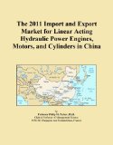 The 2011 Import and Export Market for Linear Acting Hydraulic Power Engines, Motors, and Cylinders in China