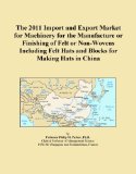 The 2011 Import and Export Market for Machinery for the Manufacture or Finishing of Felt or Non-Wovens Including Felt Hats and Blocks for Making Hats in China