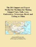 The 2011 Import and Export Market for Machines for Making Gimped Yarn, Tulle, Lace, Embroidery, Trimmings, Braid, and Tufting in China