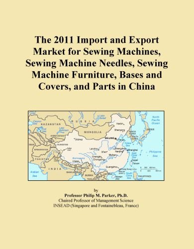 The 2011 Import and Export Market for Sewing Machines, Sewing Machine Needles, Sewing Machine Furniture, Bases and Covers, and Parts in China