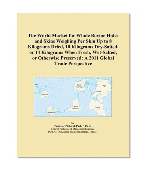 The World Market for Whole Bovine Hides and Skins Weighing Per Skin Up to 8 Kilograms Dried, 10 Kilograms Dry-Salted, or 14 Kilograms When Fresh, ... Preserved: A 2011 Global Trade Perspective