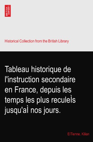 Tableau historique de l'instruction secondaire en France, depuis les temps les plus reculeÃŒs jusqu'aÃŒ nos jours.