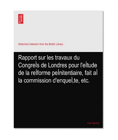 Rapport sur les travaux du CongreÃŒs de Londres pour l'eÃŒtude de la reÃŒforme peÃŒnitentiaire, fait aÃŒ la commission d'enqueÃŒte, etc.