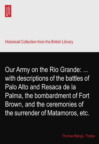 Our Army on the Rio Grande: ... with descriptions of the battles of Palo Alto and Resaca de la Palma, the bombardment of Fort Brown, and the ceremonies of the surrender of Matamoros, etc.