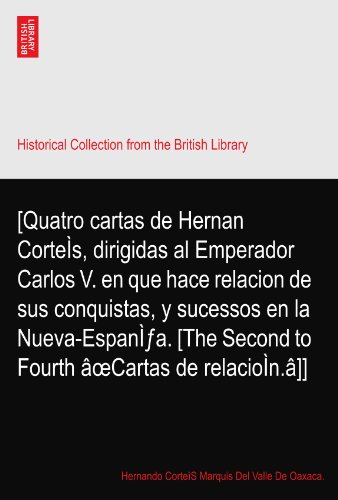 [Quatro cartas de Hernan CorteÃŒs, dirigidas al Emperador Carlos V. en que hace relacion de sus conquistas, y sucessos en la Nueva-EspanÃŒfa. [The Second to Fourth Ã¢oeCartas de relacioÃŒn.Ã¢]]